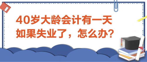 40歲大齡會計有一天如果失業(yè)了-怎么辦？