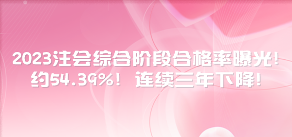 2023注會(huì)綜合階段合格率曝光！約54.39%！連續(xù)三年下降！