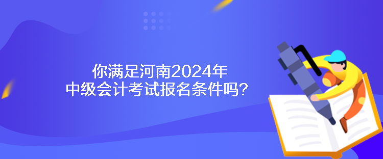 你滿足河南2024年中級會計考試報名條件嗎？