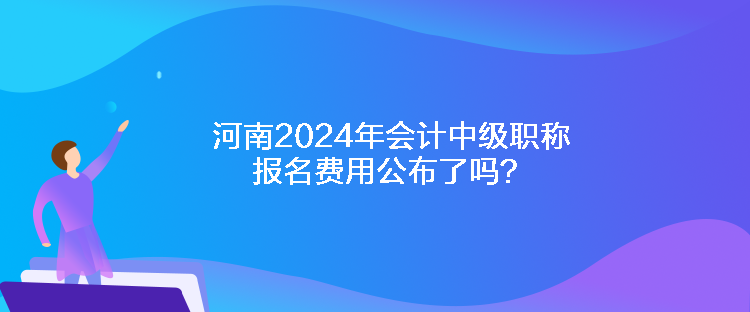 河南2024年會(huì)計(jì)中級(jí)職稱報(bào)名費(fèi)用公布了嗎？