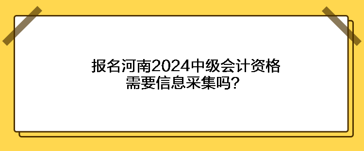 報名河南2024中級會計資格需要信息采集嗎？