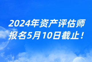 2024年資產(chǎn)評估師報(bào)名5月10日截止！