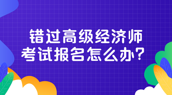 錯過高級經濟師考試報名怎么辦？