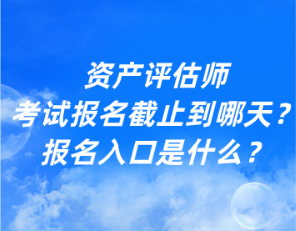 資產(chǎn)評估師考試報(bào)名截止到哪天？報(bào)名入口是什么？