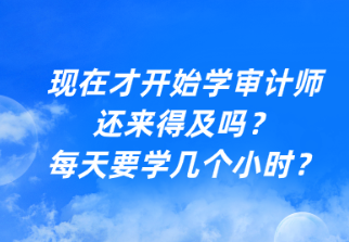 現(xiàn)在才開始學(xué)審計(jì)師還來得及嗎？每天要學(xué)幾個(gè)小時(shí)？