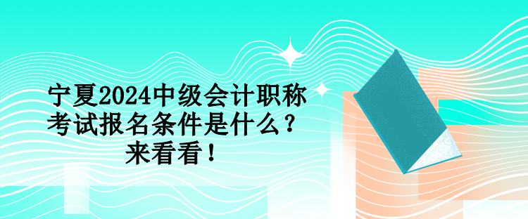 寧夏2024中級(jí)會(huì)計(jì)職稱考試報(bào)名條件是什么？來看看！