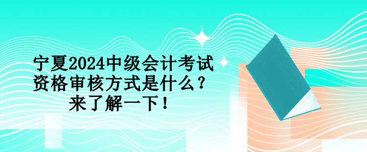 寧夏2024中級(jí)會(huì)計(jì)考試資格審核方式是什么？來(lái)了解一下！