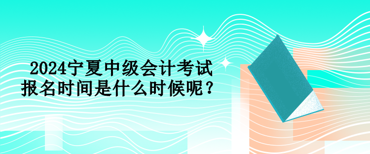 2024寧夏中級會計考試報名時間是什么時候呢？