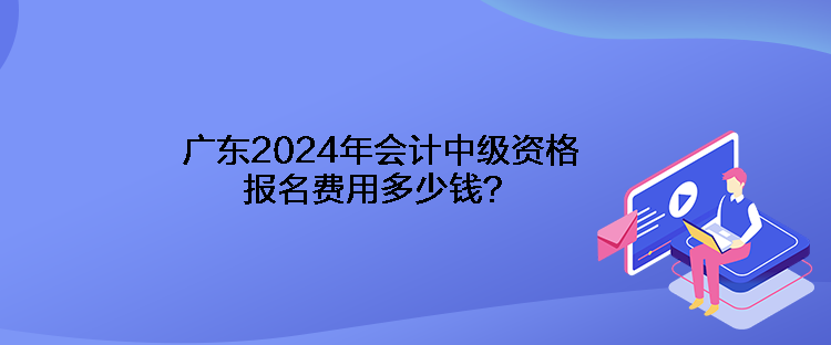 廣東2024年會(huì)計(jì)中級(jí)資格報(bào)名費(fèi)用多少錢(qián)？