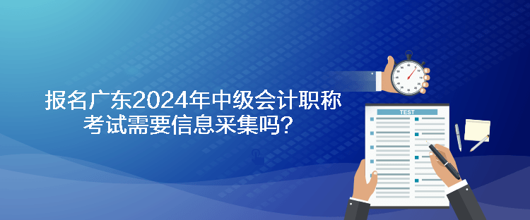 報(bào)名廣東2024年中級(jí)會(huì)計(jì)職稱考試需要信息采集嗎？