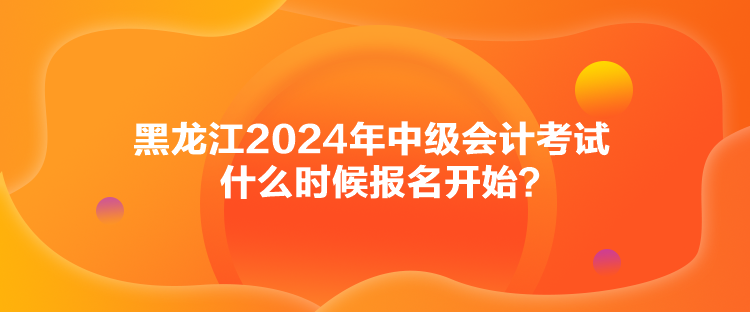 黑龍江2024年中級(jí)會(huì)計(jì)考試什么時(shí)候報(bào)名開始？