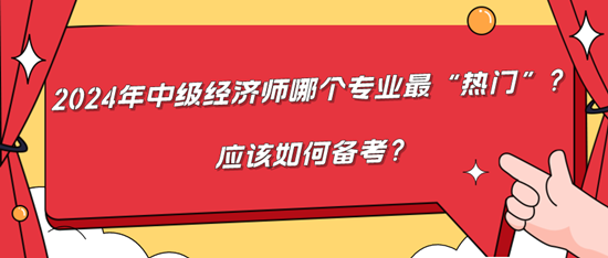 2024年中級(jí)經(jīng)濟(jì)師哪個(gè)專業(yè)最“熱門”？應(yīng)該如何備考？