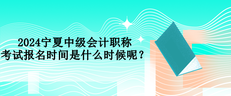 2024寧夏中級會計職稱考試報名時間是什么時候呢？