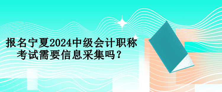 報名寧夏2024中級會計職稱考試需要信息采集嗎？