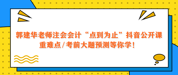 郭建華老師注會(huì)會(huì)計(jì)點(diǎn)到為止抖音公開(kāi)課 重難點(diǎn)大題預(yù)測(cè)等你學(xué)！