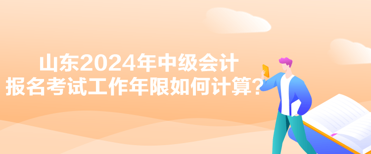 山東2024年中級會計報名考試工作年限如何計算？