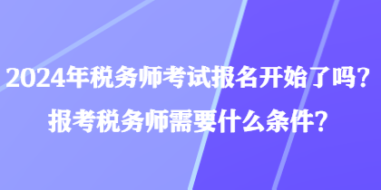 2024年稅務(wù)師考試報名開始了嗎？報考稅務(wù)師需要什么條件？