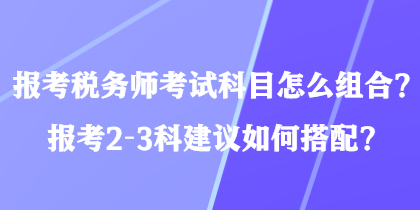 報考稅務(wù)師考試科目怎么組合？報考2-3科建議如何搭配？