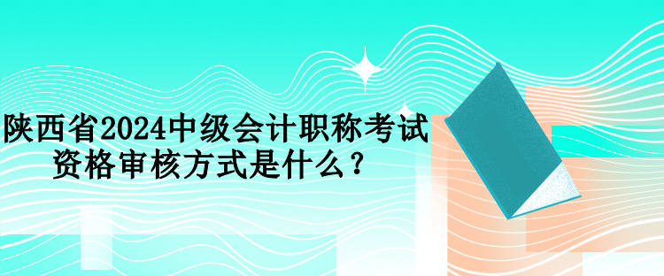 陜西省2024中級(jí)會(huì)計(jì)職稱(chēng)考試資格審核方式是什么？