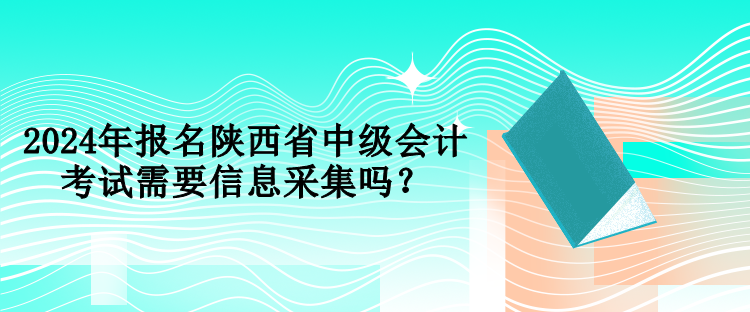 2024年報(bào)名陜西省中級(jí)會(huì)計(jì)考試需要信息采集嗎？