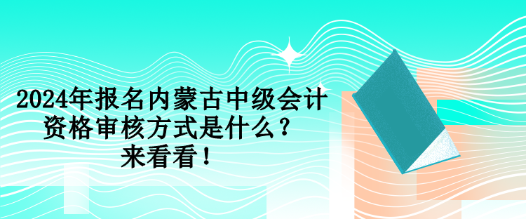 2024年報名內(nèi)蒙古中級會計資格審核方式是什么？來看看！