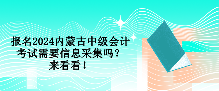 報名2024內(nèi)蒙古中級會計考試需要信息采集嗎？來看看！