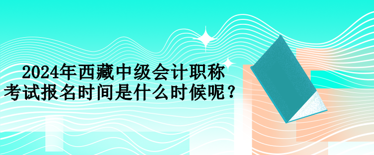 2024年西藏中級(jí)會(huì)計(jì)職稱考試報(bào)名時(shí)間是什么時(shí)候呢？