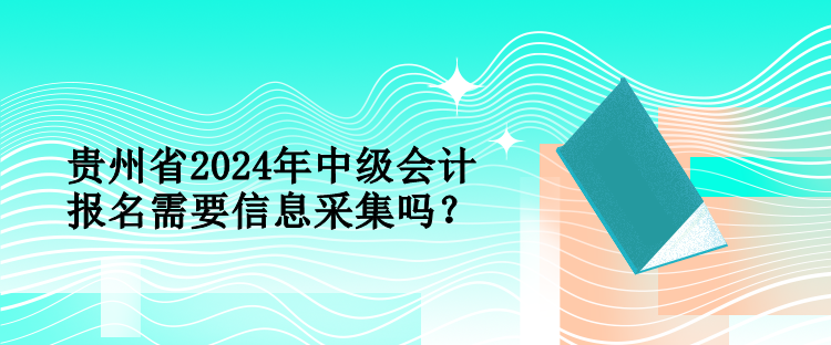 貴州省2024年中級(jí)會(huì)計(jì)報(bào)名需要信息采集嗎？