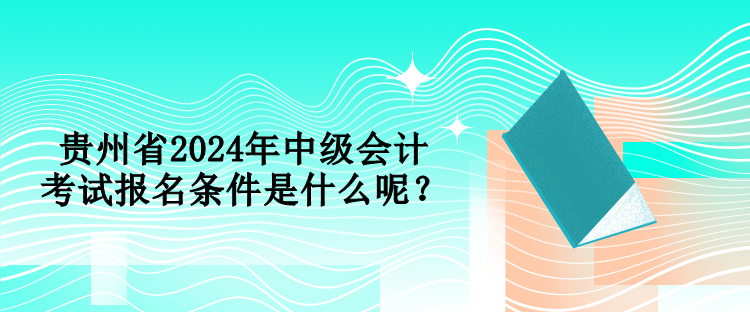 貴州省2024年中級會計考試報名條件是什么呢？