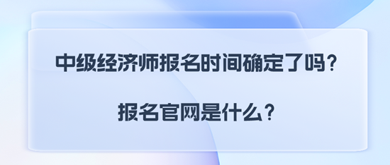 中級經(jīng)濟師報名時間確定了嗎？報名官網(wǎng)是什么？