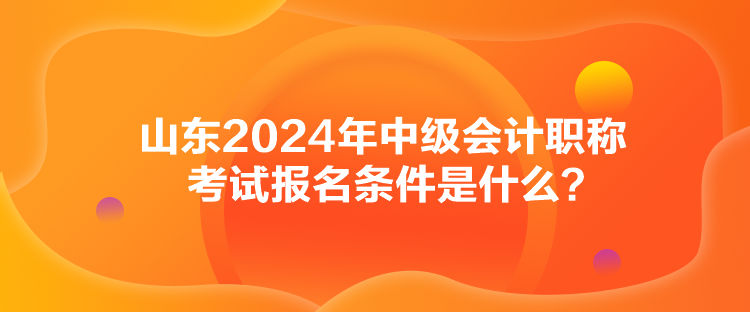 山東2024年中級(jí)會(huì)計(jì)職稱考試報(bào)名條件是什么？