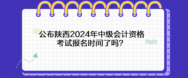 公布陜西2024年中級(jí)會(huì)計(jì)資格考試報(bào)名時(shí)間了嗎？