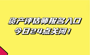 資產(chǎn)評估師報名入口今日24點關(guān)閉！