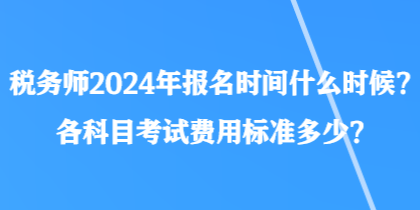 稅務(wù)師2024年報(bào)名時(shí)間什么時(shí)候？各科目考試費(fèi)用標(biāo)準(zhǔn)多少？