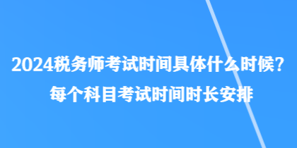 2024稅務(wù)師考試時間具體什么時候？每個科目考試時間時長安排