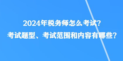 2024年稅務(wù)師怎么考試？考試題型、考試范圍和內(nèi)容有哪些？