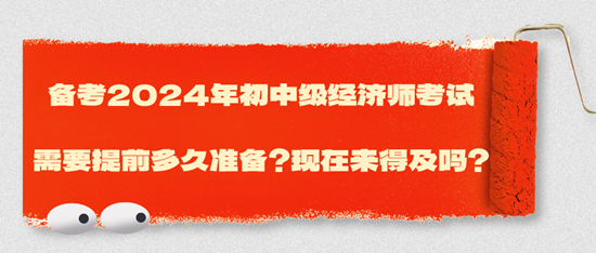 備考2024年初中級(jí)經(jīng)濟(jì)師考試需要提前多久準(zhǔn)備？現(xiàn)在來(lái)得及嗎？