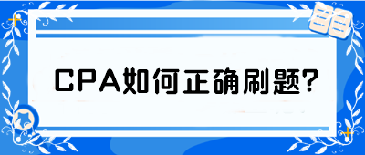 CPA如何正確刷題？從學(xué)渣到學(xué)霸 你只差這篇攻略！