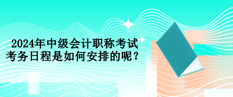 2024年中級會計職稱考試考務(wù)日程是如何安排的呢？