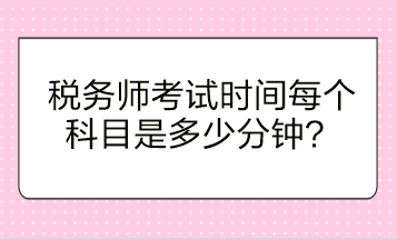 稅務(wù)師考試時間每個科目是多少分鐘？