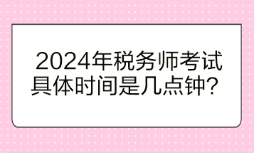 2024年稅務(wù)師考試具體時(shí)間是幾點(diǎn)鐘開(kāi)始？