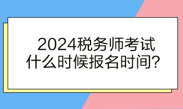 稅務(wù)師考試什么時(shí)候報(bào)名時(shí)間