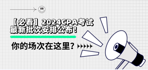 【必看】2024CPA考試最新批次安排公布！你的場(chǎng)次在這里？