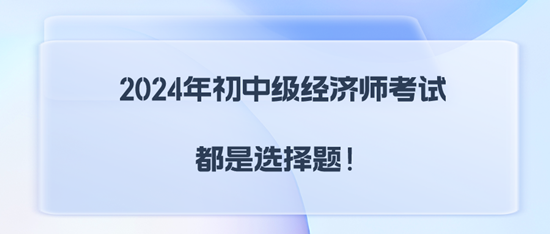 2024年初中級經(jīng)濟師考試都是選擇題！