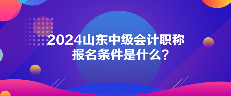 2024山東中級(jí)會(huì)計(jì)職稱報(bào)名條件是什么？