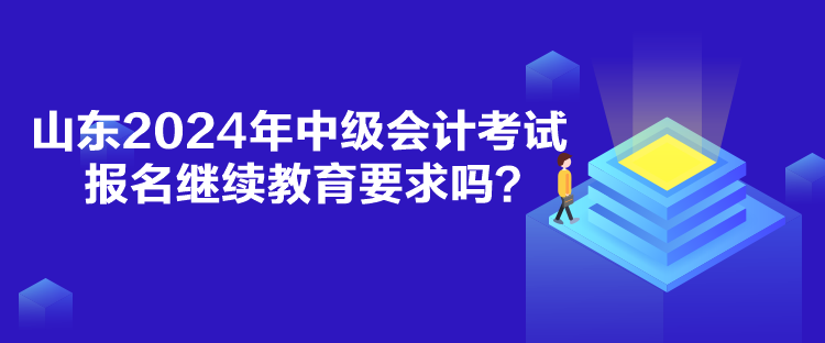 山東2024年中級會計考試報名繼續(xù)教育要求嗎？