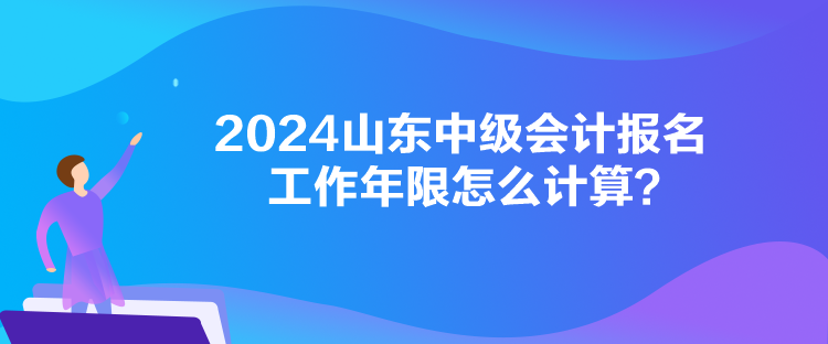 2024山東中級會計報名工作年限怎么計算？