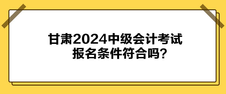 甘肅2024中級(jí)會(huì)計(jì)考試報(bào)名條件符合嗎？