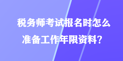 稅務師考試報名時怎么準備工作年限資料？