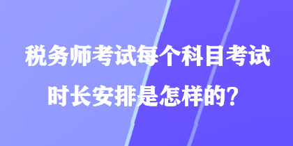 稅務(wù)師考試每個(gè)科目考試時(shí)長安排是怎樣的？